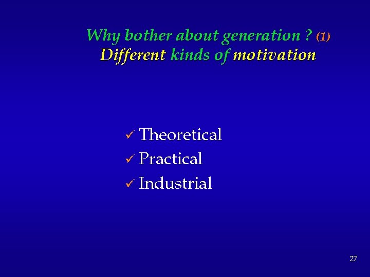 Why bother about generation ? (1) Different kinds of motivation ü Theoretical ü Practical