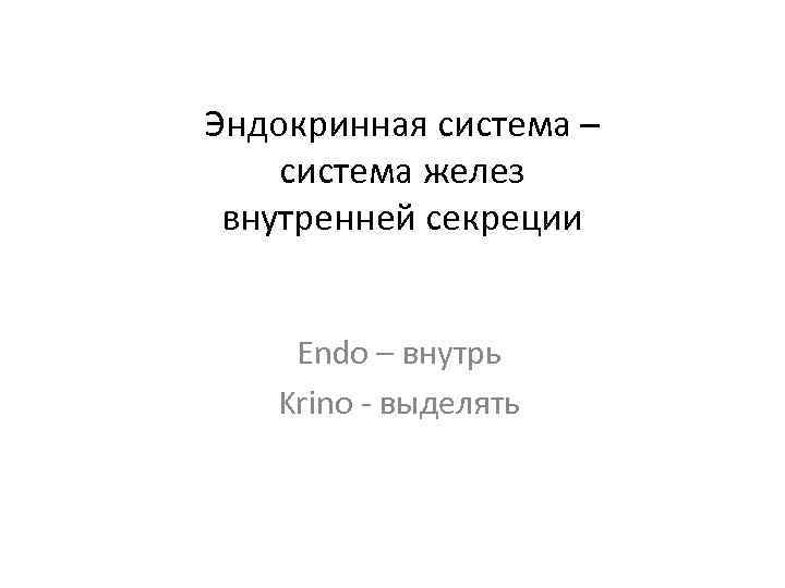 Эндокринная система – система желез внутренней секреции Endo – внутрь Krino - выделять 