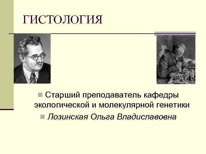 ГИСТОЛОГИЯ n Cтарший преподаватель кафедры экологической и молекулярной генетики n Лозинская Ольга Владиславовна 