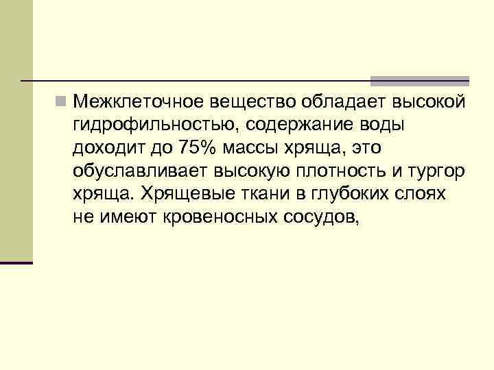 n Межклеточное вещество обладает высокой гидрофильностью, содержание воды доходит до 75% массы хряща, это