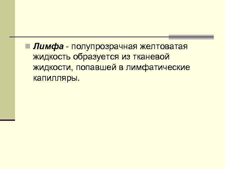 n Лимфа полупрозрачная желтоватая жидкость образуется из тканевой жидкости, попавшей в лимфатические капилляры. 