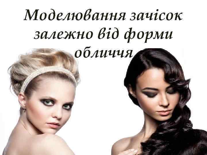 Моделювання зачісок залежно від форми обличчя залежно Моделювання зачісок від форми обличчя 