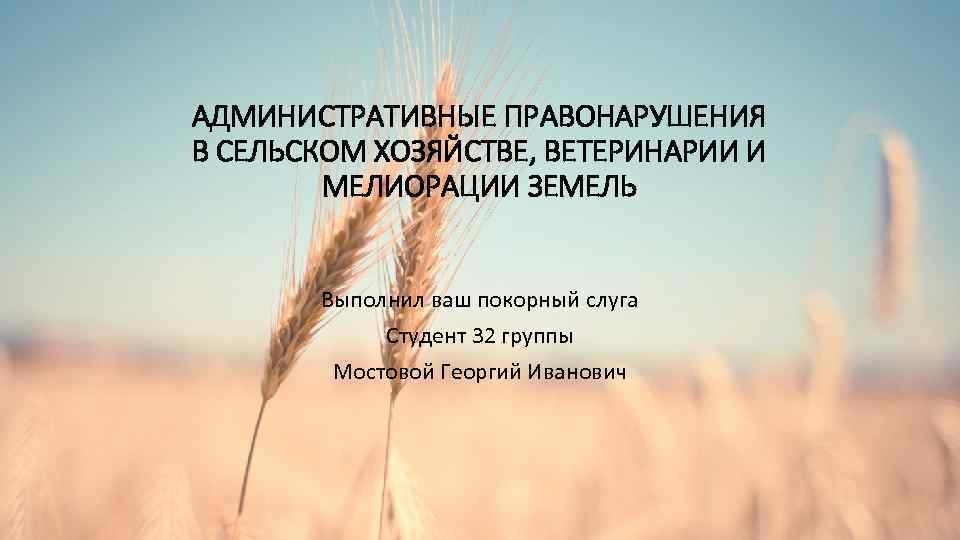 АДМИНИСТРАТИВНЫЕ ПРАВОНАРУШЕНИЯ В СЕЛЬСКОМ ХОЗЯЙСТВЕ, ВЕТЕРИНАРИИ И МЕЛИОРАЦИИ ЗЕМЕЛЬ Выполнил ваш покорный слуга Студент