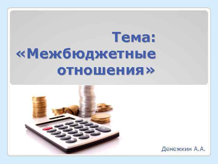 Тема: «Межбюджетные отношения» Денежкин А. А. 