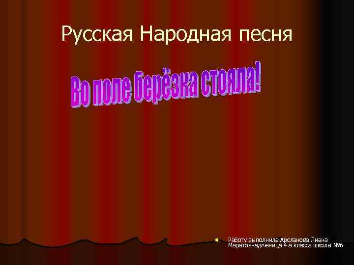 Русская Народная песня l Работу выполнила Арсланова Лиана Маратовна, ученица 4 а класса школы