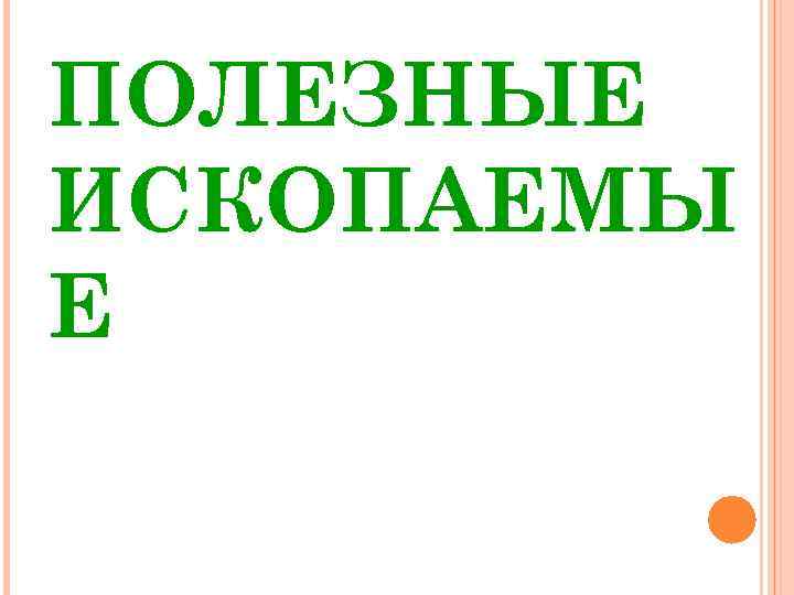 ПОЛЕЗНЫЕ ИСКОПАЕМЫ Е 