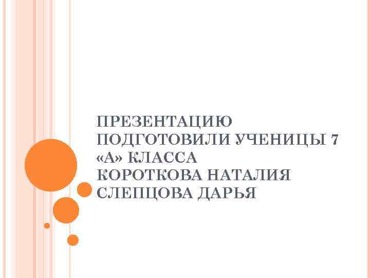 ПРЕЗЕНТАЦИЮ ПОДГОТОВИЛИ УЧЕНИЦЫ 7 «А» КЛАССА КОРОТКОВА НАТАЛИЯ СЛЕПЦОВА ДАРЬЯ 
