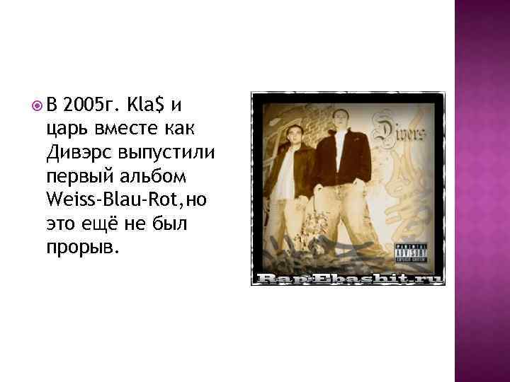  В 2005 г. Kla$ и царь вместе как Дивэрс выпустили первый альбом Weiss-Blau-Rot,