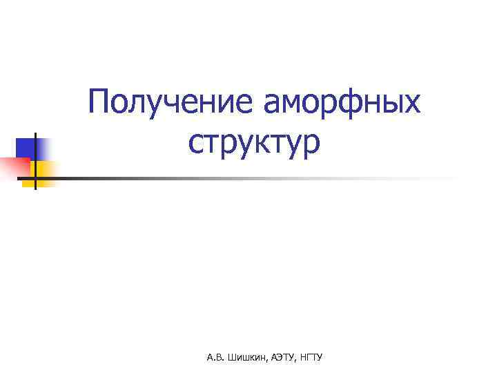 Получение аморфных структур А. В. Шишкин, АЭТУ, НГТУ 