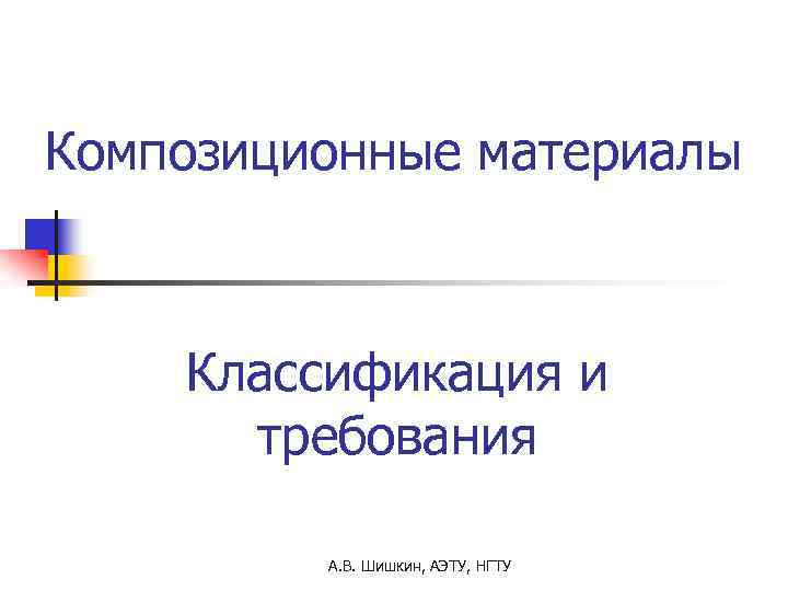 Композиционные материалы Классификация и требования А. В. Шишкин, АЭТУ, НГТУ 