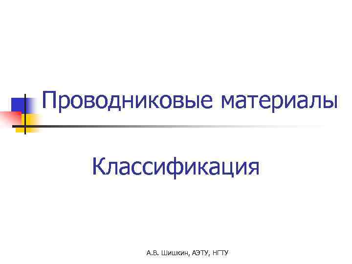 Проводниковые материалы Классификация А. В. Шишкин, АЭТУ, НГТУ 