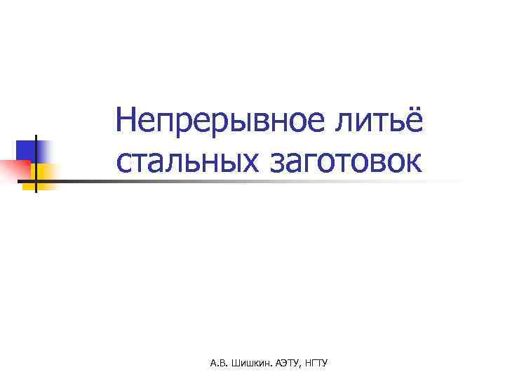 Непрерывное литьё стальных заготовок А. В. Шишкин. АЭТУ, НГТУ 