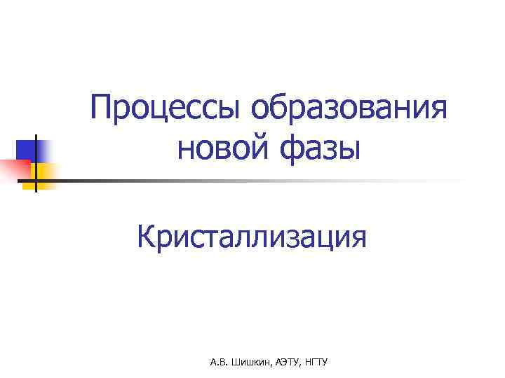 Процессы образования новой фазы Кристаллизация А. В. Шишкин, АЭТУ, НГТУ 