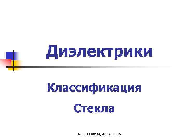 Диэлектрики Классификация Стекла А. В. Шишкин, АЭТУ, НГТУ 