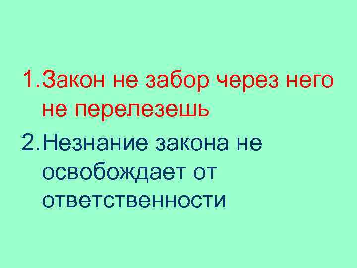 1. Закон не забор через него не перелезешь 2. Незнание закона не освобождает от