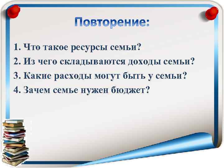 1. Что такое ресурсы семьи? 2. Из чего складываются доходы семьи? 3. Какие расходы