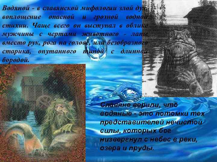 Водяной - в славянской мифологии злой дух, воплощение опасной и грозной водной стихии. Чаще