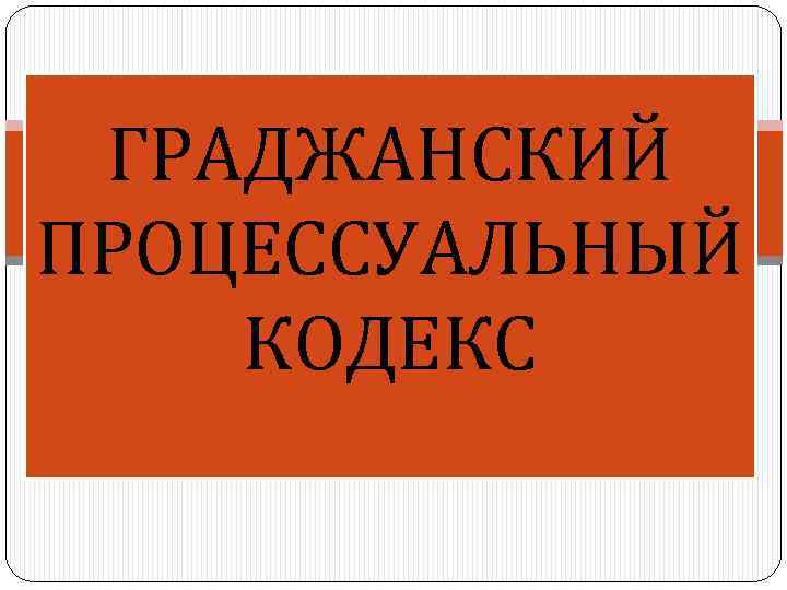 ГРАДЖАНСКИЙ ПРОЦЕССУАЛЬНЫЙ КОДЕКС РОССИЙСКОЙ ФЕДЕРАЦИИ 