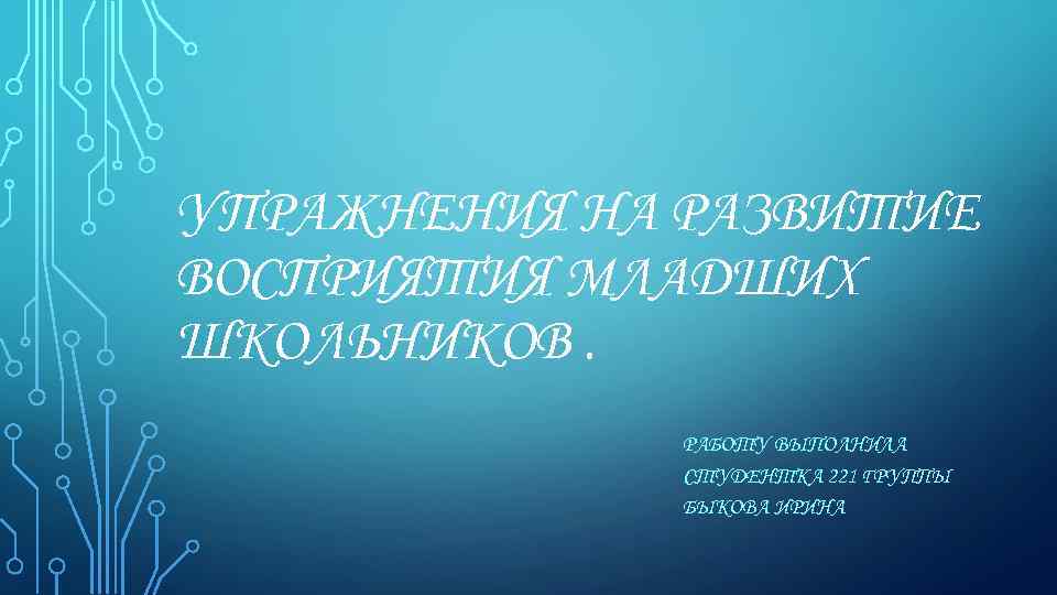 УПРАЖНЕНИЯ НА РАЗВИТИЕ ВОСПРИЯТИЯ МЛАДШИХ ШКОЛЬНИКОВ. РАБОТУ ВЫПОЛНИЛА СТУДЕНТКА 221 ГРУППЫ БЫКОВА ИРИНА 