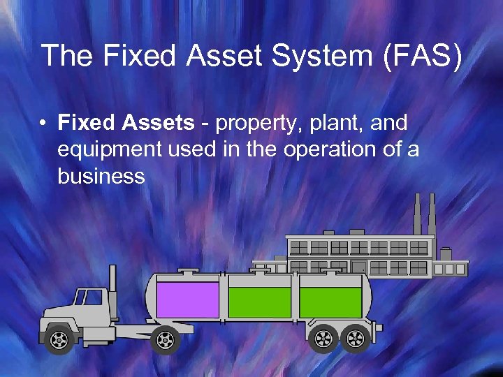 The Fixed Asset System (FAS) • Fixed Assets - property, plant, and equipment used