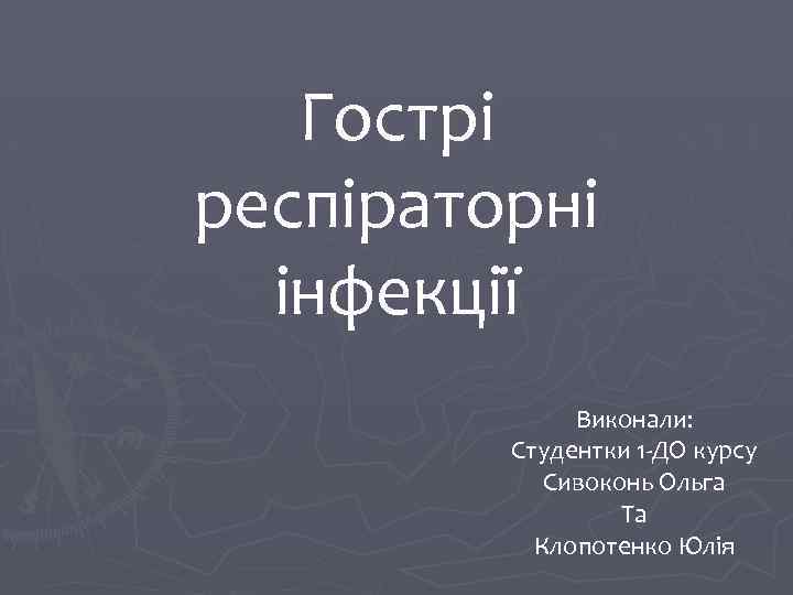 Гострі респіраторні інфекції Виконали: Студентки 1 -ДО курсу Сивоконь Ольга Та Клопотенко Юлія 