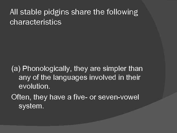 All stable pidgins share the following characteristics (a) Phonologically, they are simpler than any