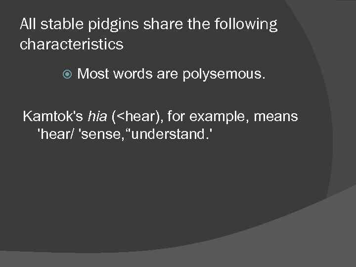 All stable pidgins share the following characteristics Most words are polysemous. Kamtok's hia (<hear),