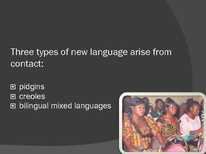 Three types of new language arise from contact: pidgins creoles bilingual mixed languages 