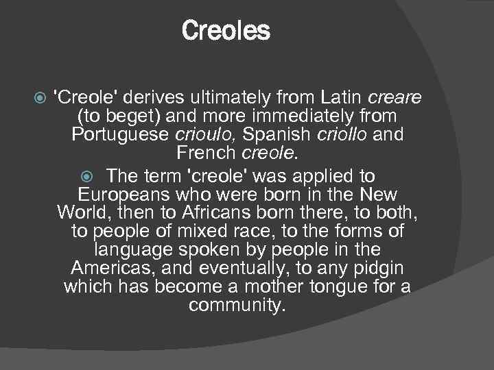 Creoles 'Creole' derives ultimately from Latin creare (to beget) and more immediately from Portuguese