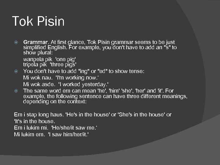 Tok Pisin Grammar. At first glance, Tok Pisin grammar seems to be just simplified