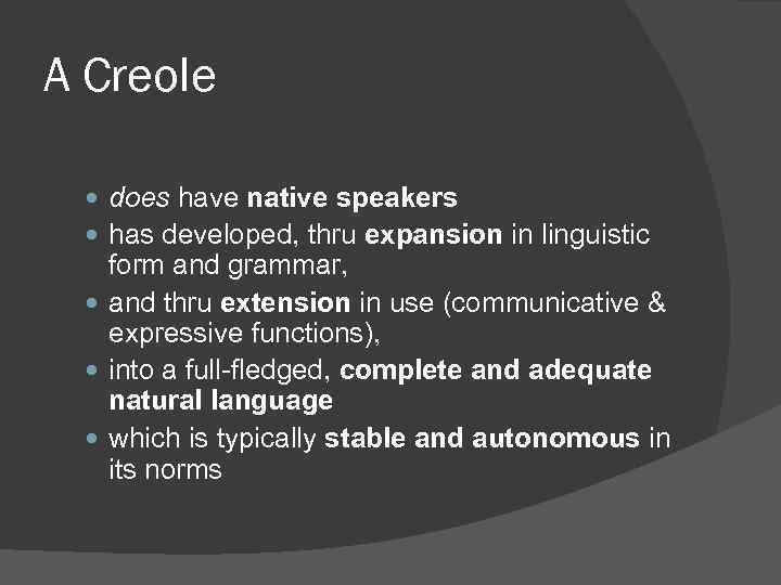 A Creole does have native speakers has developed, thru expansion in linguistic form and