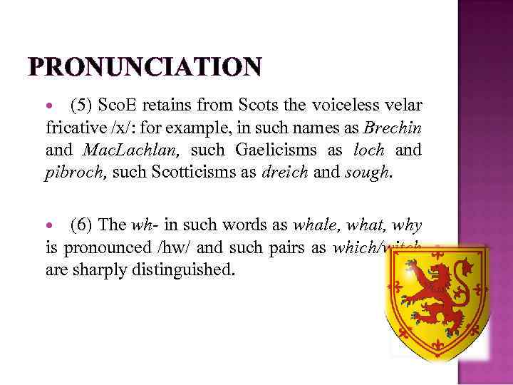 PRONUNCIATION (5) Sco. E retains from Scots the voiceless velar fricative /x/: for example,