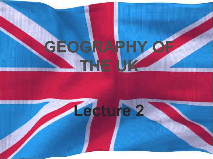 GEOGRAPHY OF THE UK Lecture 2 