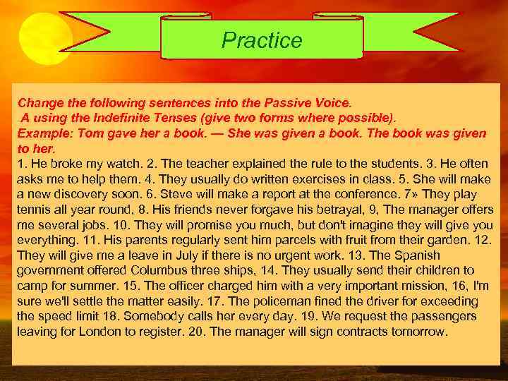 Practice Change the following sentences into the Passive Voice. A using the Indefinite Tenses