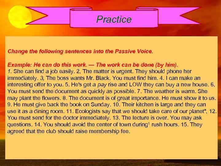 Practice Change the following sentences into the Passive Voice. Example: He can do this