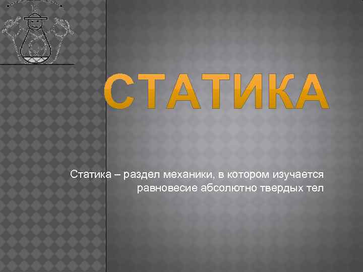 Статика – раздел механики, в котором изучается равновесие абсолютно твердых тел 