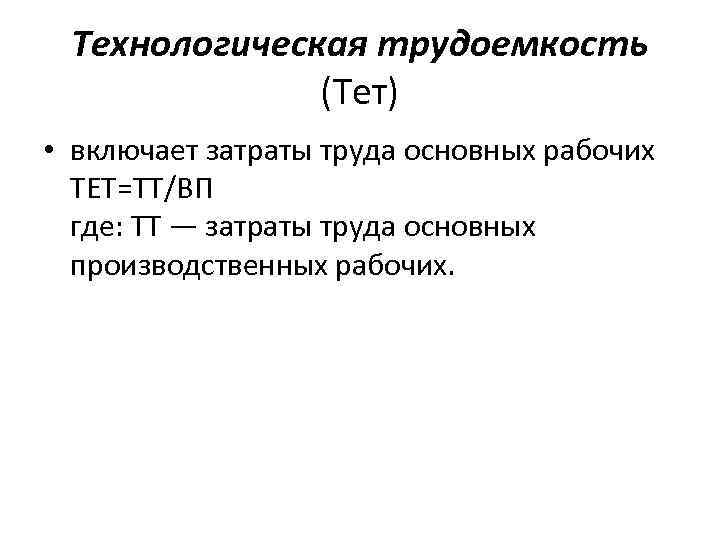 Технологическая трудоемкость (Тет) • включает затраты труда основных рабочих ТЕТ=ТТ/ВП где: ТТ — затраты