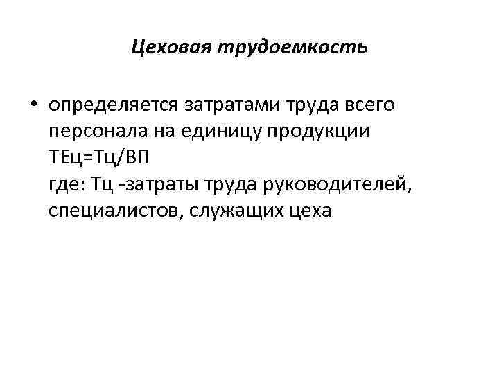 Цеховая трудоемкость • определяется затратами труда всего персонала на единицу продукции ТЕц=Тц/ВП где: Тц