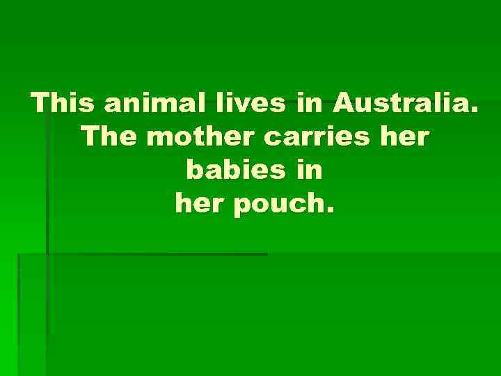 This animal lives in Australia. The mother carries her babies in her pouch. 