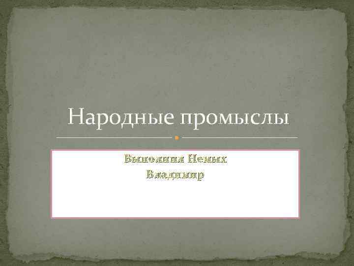 Народные промыслы Выполнил Немых Владимир 