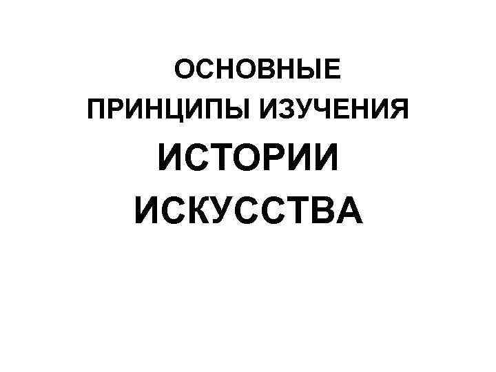 ОСНОВНЫЕ ПРИНЦИПЫ ИЗУЧЕНИЯ ИСТОРИИ ИСКУССТВА 