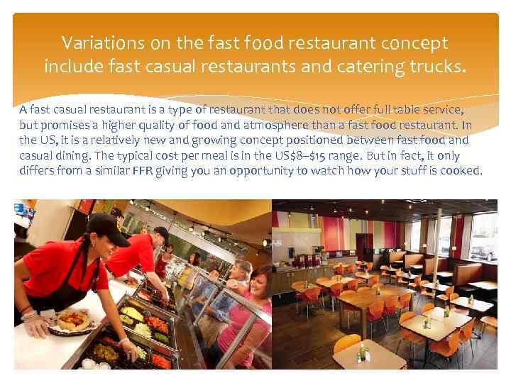 Variations on the fast food restaurant concept include fast casual restaurants and catering trucks.