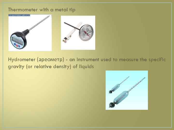 Thermometer with a metal tip Hydrometer (ареометр) - an instrument used to measure the
