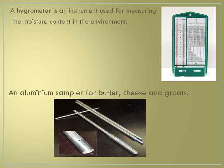 A hygrometer is an instrument used for measuring the moisture content in the environment.