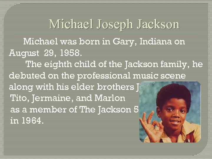 Michael Joseph Jackson Michael was born in Gary, Indiana on August 29, 1958. The