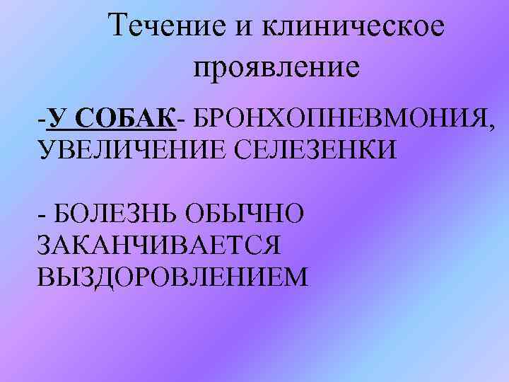Течение и клиническое проявление -У СОБАК- БРОНХОПНЕВМОНИЯ, УВЕЛИЧЕНИЕ СЕЛЕЗЕНКИ - БОЛЕЗНЬ ОБЫЧНО ЗАКАНЧИВАЕТСЯ ВЫЗДОРОВЛЕНИЕМ