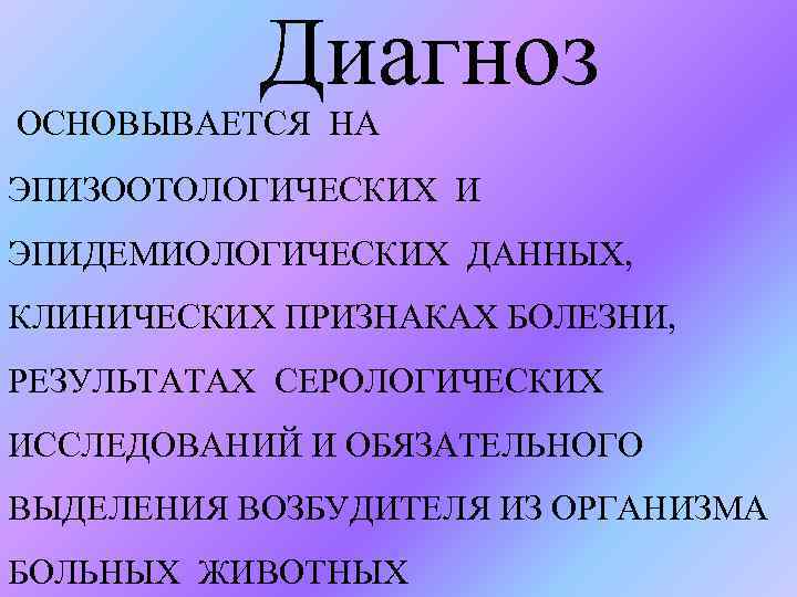 Диагноз ОСНОВЫВАЕТСЯ НА ЭПИЗООТОЛОГИЧЕСКИХ И ЭПИДЕМИОЛОГИЧЕСКИХ ДАННЫХ, КЛИНИЧЕСКИХ ПРИЗНАКАХ БОЛЕЗНИ, РЕЗУЛЬТАТАХ СЕРОЛОГИЧЕСКИХ ИССЛЕДОВАНИЙ И