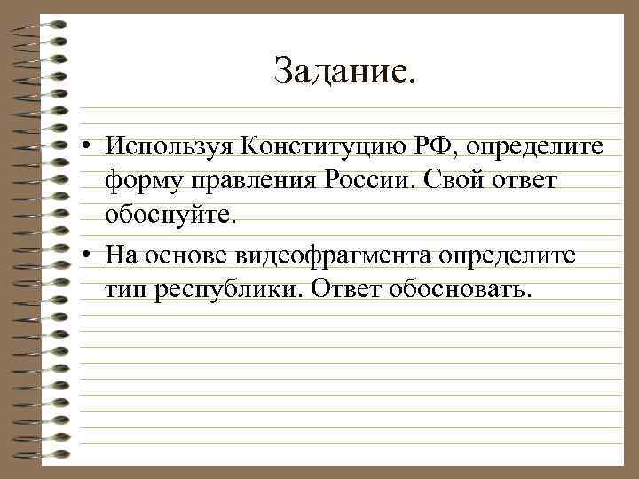 Задание. • Используя Конституцию РФ, определите форму правления России. Свой ответ обоснуйте. • На