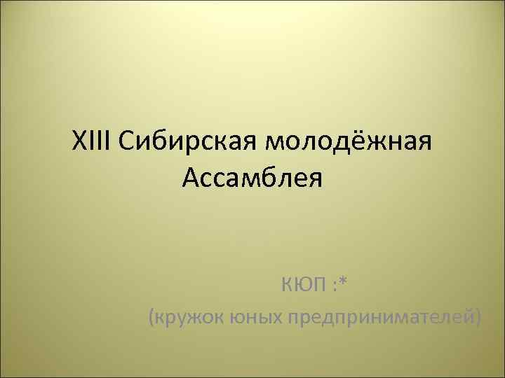 XIII Сибирская молодёжная Ассамблея КЮП : * (кружок юных предпринимателей) 