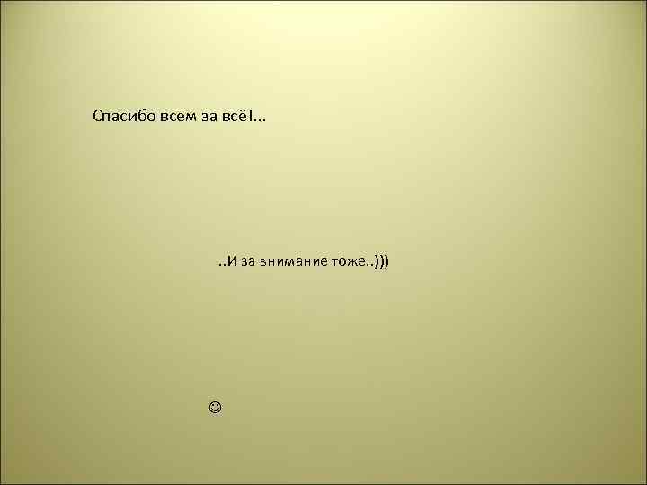 Спасибо всем за всё!. . . И за внимание тоже. . ))) 